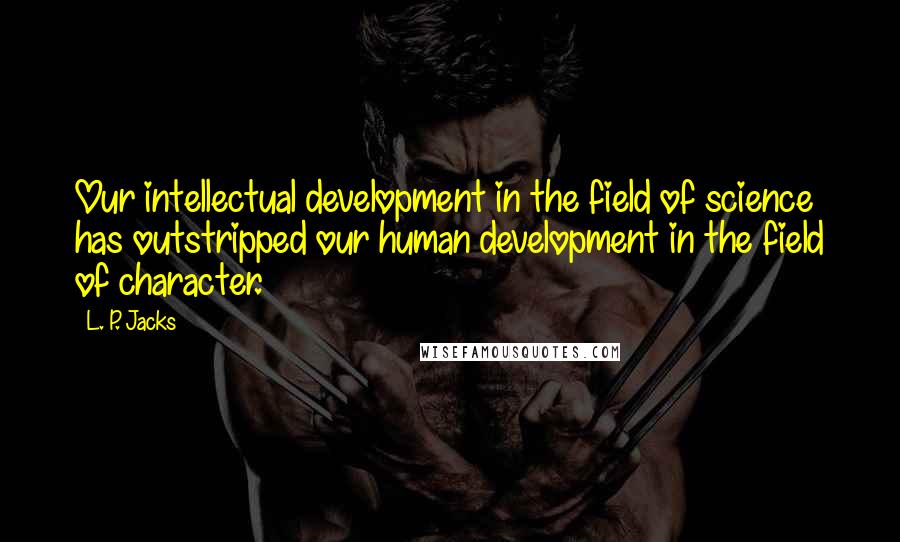 L. P. Jacks Quotes: Our intellectual development in the field of science has outstripped our human development in the field of character.