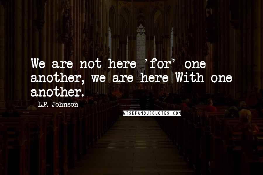 L.P. Johnson Quotes: We are not here 'for' one another, we are here With one another.