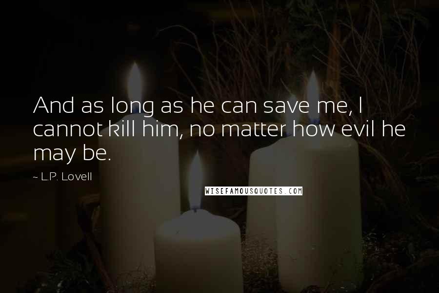 L.P. Lovell Quotes: And as long as he can save me, I cannot kill him, no matter how evil he may be.