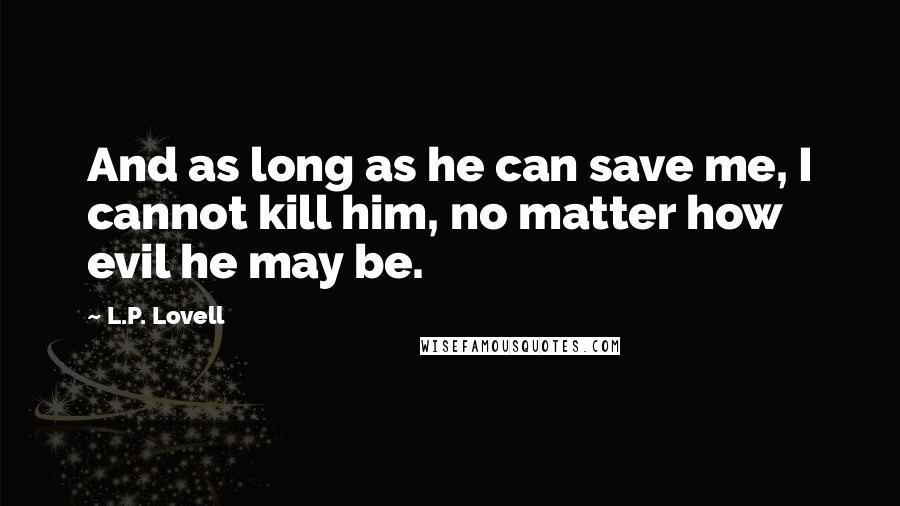 L.P. Lovell Quotes: And as long as he can save me, I cannot kill him, no matter how evil he may be.