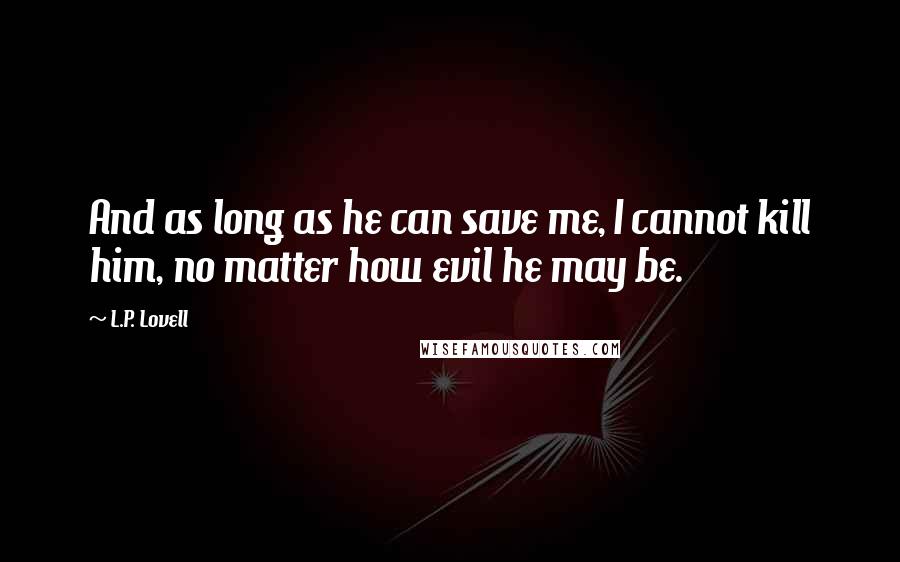 L.P. Lovell Quotes: And as long as he can save me, I cannot kill him, no matter how evil he may be.