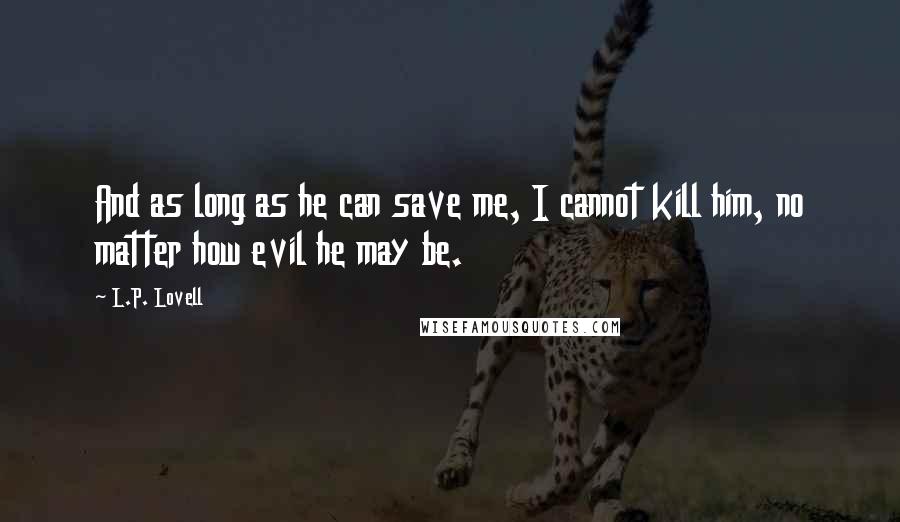 L.P. Lovell Quotes: And as long as he can save me, I cannot kill him, no matter how evil he may be.