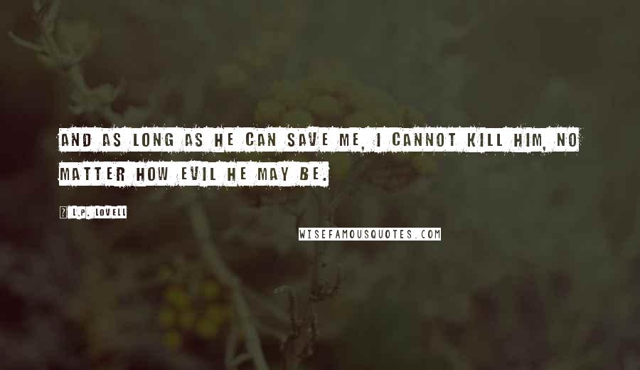 L.P. Lovell Quotes: And as long as he can save me, I cannot kill him, no matter how evil he may be.