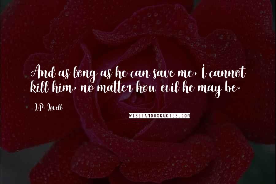 L.P. Lovell Quotes: And as long as he can save me, I cannot kill him, no matter how evil he may be.