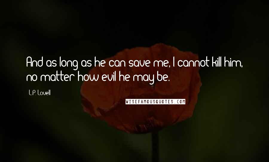 L.P. Lovell Quotes: And as long as he can save me, I cannot kill him, no matter how evil he may be.