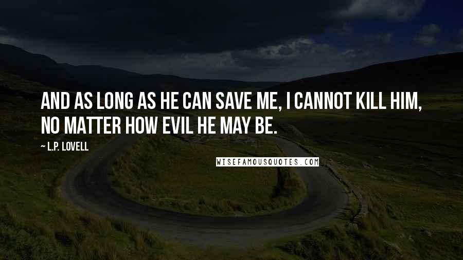 L.P. Lovell Quotes: And as long as he can save me, I cannot kill him, no matter how evil he may be.