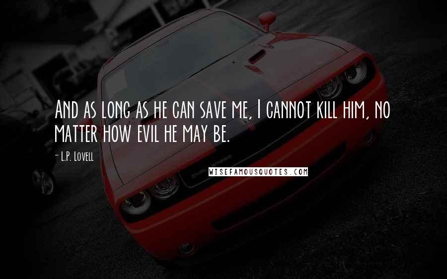 L.P. Lovell Quotes: And as long as he can save me, I cannot kill him, no matter how evil he may be.