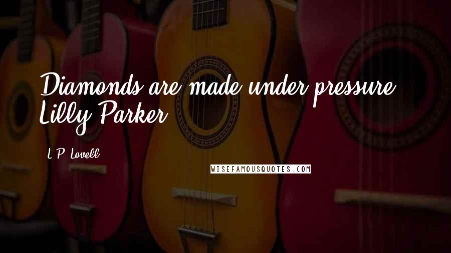 L.P. Lovell Quotes: Diamonds are made under pressure - Lilly Parker