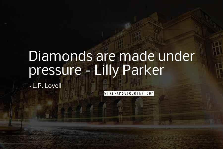 L.P. Lovell Quotes: Diamonds are made under pressure - Lilly Parker