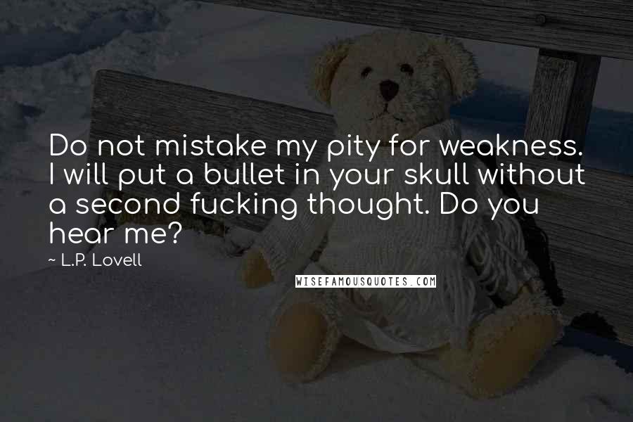 L.P. Lovell Quotes: Do not mistake my pity for weakness. I will put a bullet in your skull without a second fucking thought. Do you hear me?