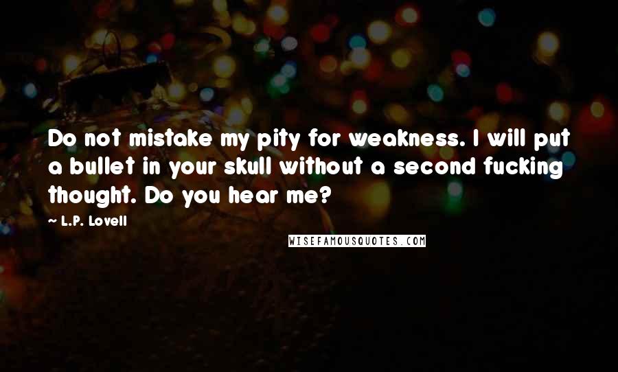 L.P. Lovell Quotes: Do not mistake my pity for weakness. I will put a bullet in your skull without a second fucking thought. Do you hear me?