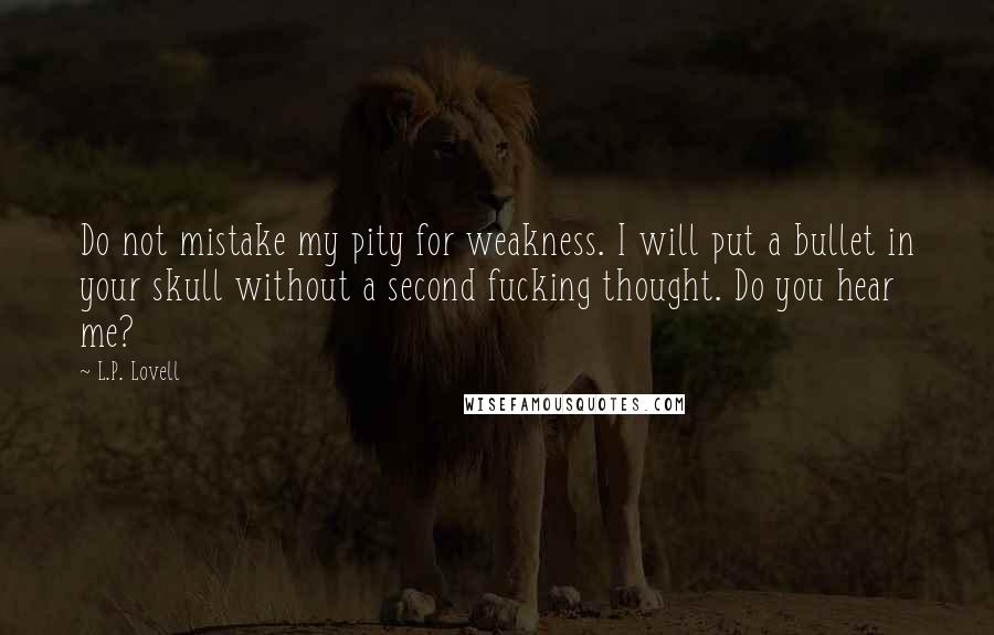 L.P. Lovell Quotes: Do not mistake my pity for weakness. I will put a bullet in your skull without a second fucking thought. Do you hear me?