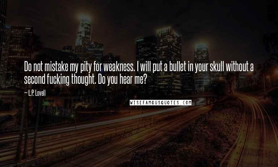 L.P. Lovell Quotes: Do not mistake my pity for weakness. I will put a bullet in your skull without a second fucking thought. Do you hear me?