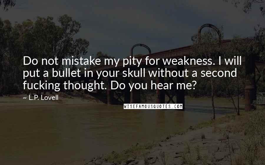 L.P. Lovell Quotes: Do not mistake my pity for weakness. I will put a bullet in your skull without a second fucking thought. Do you hear me?