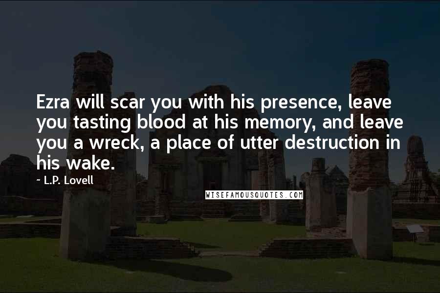 L.P. Lovell Quotes: Ezra will scar you with his presence, leave you tasting blood at his memory, and leave you a wreck, a place of utter destruction in his wake.
