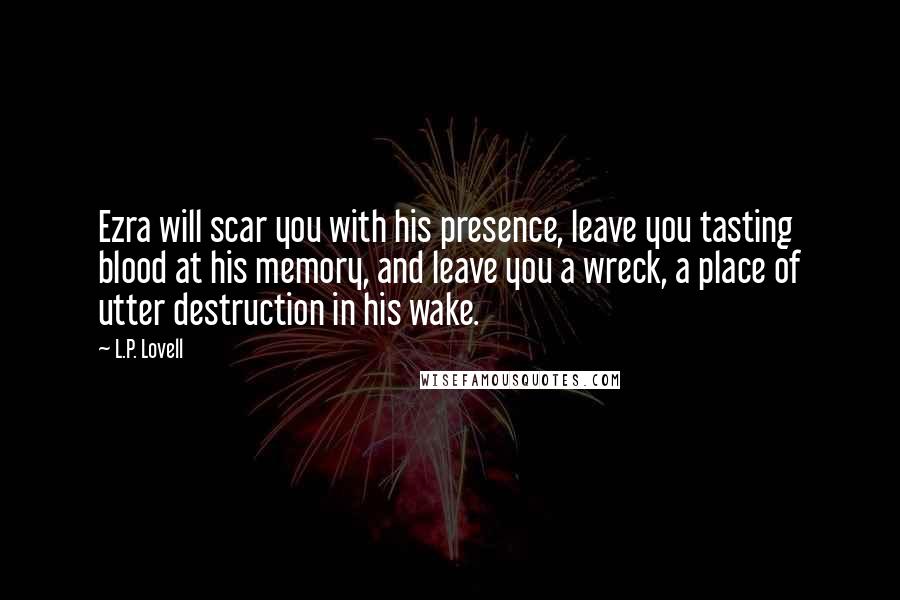 L.P. Lovell Quotes: Ezra will scar you with his presence, leave you tasting blood at his memory, and leave you a wreck, a place of utter destruction in his wake.
