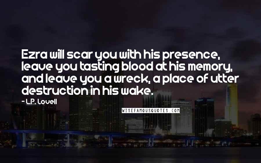 L.P. Lovell Quotes: Ezra will scar you with his presence, leave you tasting blood at his memory, and leave you a wreck, a place of utter destruction in his wake.