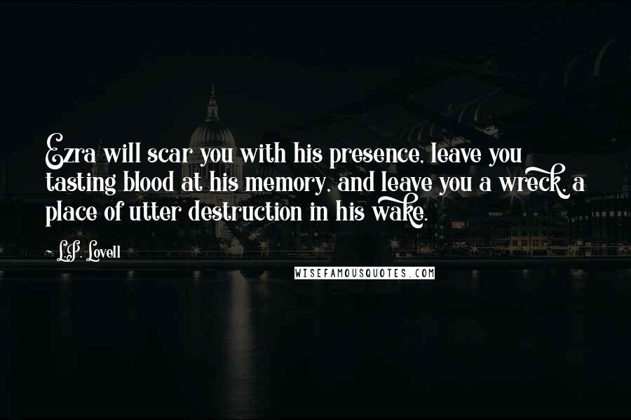 L.P. Lovell Quotes: Ezra will scar you with his presence, leave you tasting blood at his memory, and leave you a wreck, a place of utter destruction in his wake.