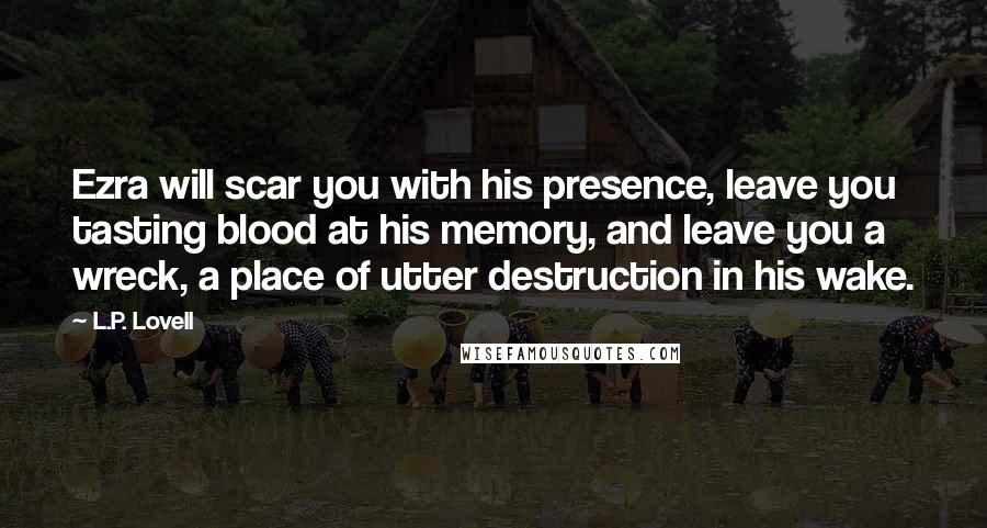 L.P. Lovell Quotes: Ezra will scar you with his presence, leave you tasting blood at his memory, and leave you a wreck, a place of utter destruction in his wake.