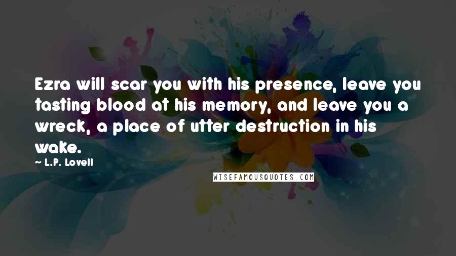 L.P. Lovell Quotes: Ezra will scar you with his presence, leave you tasting blood at his memory, and leave you a wreck, a place of utter destruction in his wake.