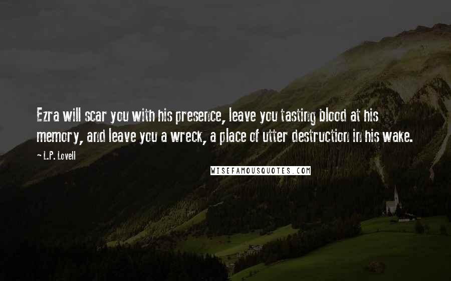 L.P. Lovell Quotes: Ezra will scar you with his presence, leave you tasting blood at his memory, and leave you a wreck, a place of utter destruction in his wake.