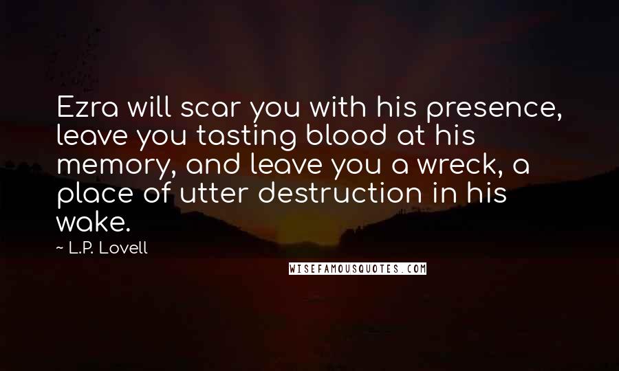 L.P. Lovell Quotes: Ezra will scar you with his presence, leave you tasting blood at his memory, and leave you a wreck, a place of utter destruction in his wake.