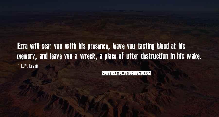 L.P. Lovell Quotes: Ezra will scar you with his presence, leave you tasting blood at his memory, and leave you a wreck, a place of utter destruction in his wake.