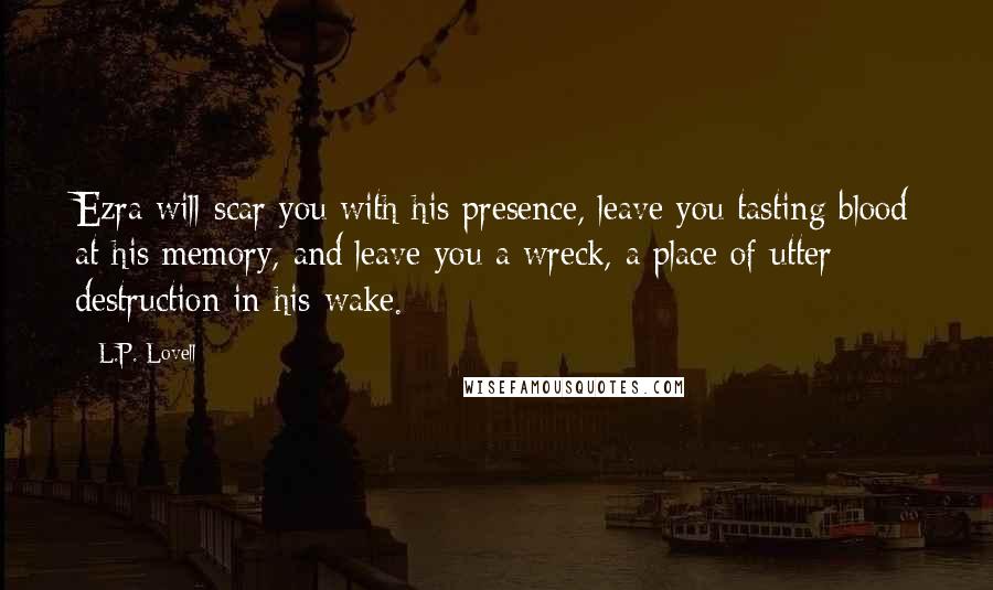 L.P. Lovell Quotes: Ezra will scar you with his presence, leave you tasting blood at his memory, and leave you a wreck, a place of utter destruction in his wake.