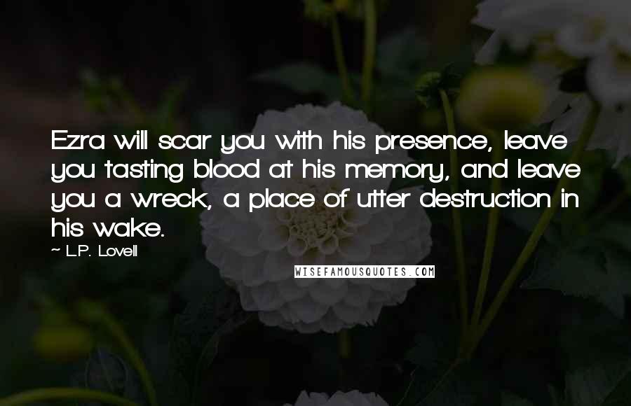 L.P. Lovell Quotes: Ezra will scar you with his presence, leave you tasting blood at his memory, and leave you a wreck, a place of utter destruction in his wake.