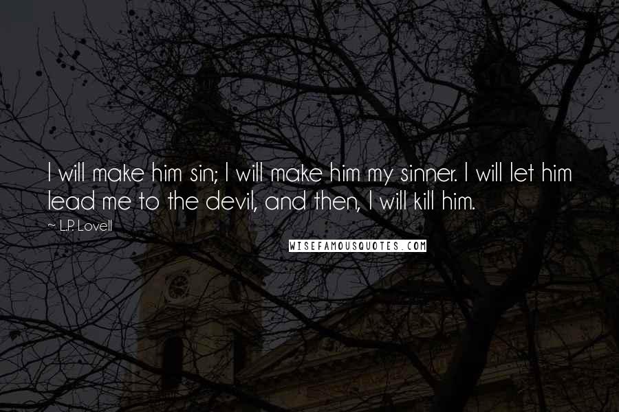 L.P. Lovell Quotes: I will make him sin; I will make him my sinner. I will let him lead me to the devil, and then, I will kill him.