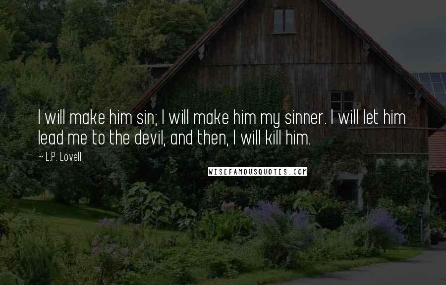 L.P. Lovell Quotes: I will make him sin; I will make him my sinner. I will let him lead me to the devil, and then, I will kill him.