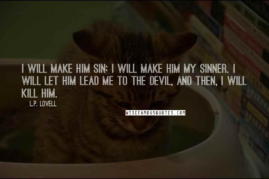 L.P. Lovell Quotes: I will make him sin; I will make him my sinner. I will let him lead me to the devil, and then, I will kill him.