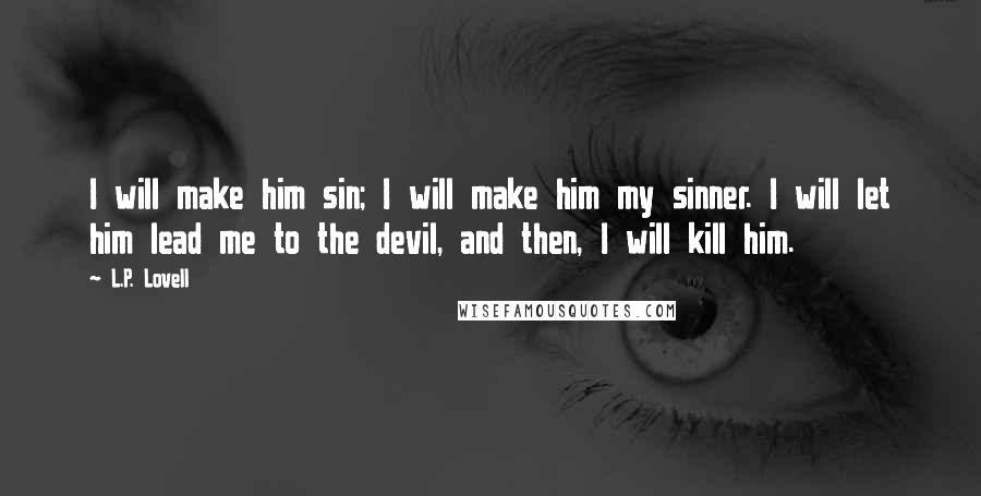 L.P. Lovell Quotes: I will make him sin; I will make him my sinner. I will let him lead me to the devil, and then, I will kill him.