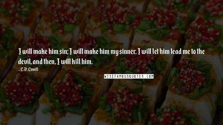 L.P. Lovell Quotes: I will make him sin; I will make him my sinner. I will let him lead me to the devil, and then, I will kill him.