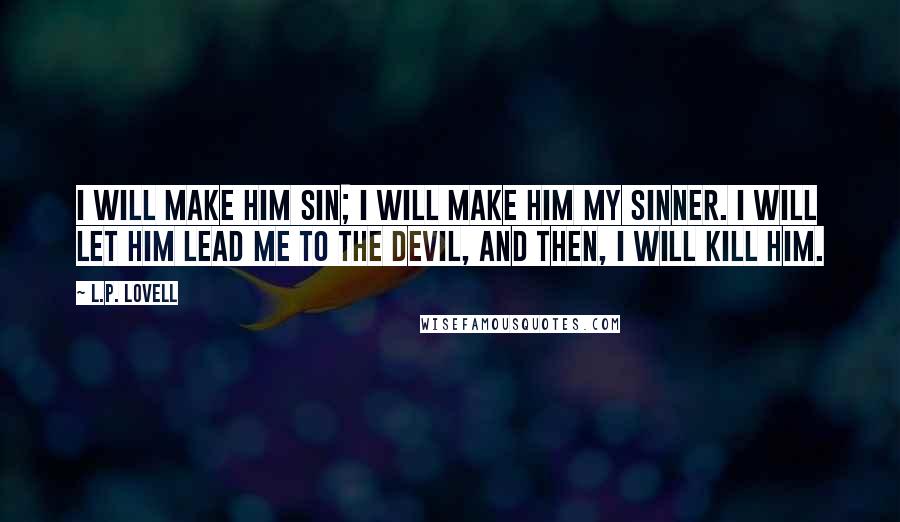 L.P. Lovell Quotes: I will make him sin; I will make him my sinner. I will let him lead me to the devil, and then, I will kill him.