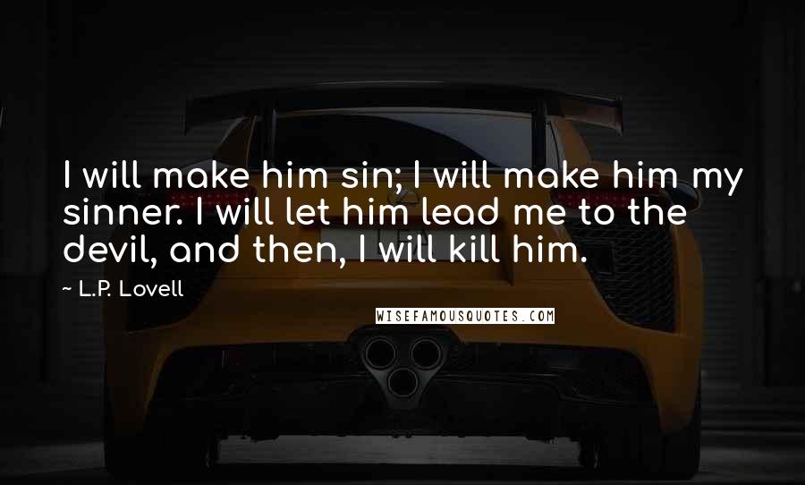L.P. Lovell Quotes: I will make him sin; I will make him my sinner. I will let him lead me to the devil, and then, I will kill him.