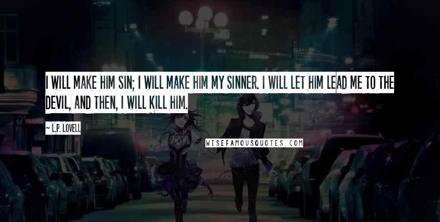 L.P. Lovell Quotes: I will make him sin; I will make him my sinner. I will let him lead me to the devil, and then, I will kill him.