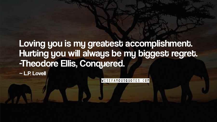 L.P. Lovell Quotes: Loving you is my greatest accomplishment. Hurting you will always be my biggest regret. -Theodore Ellis, Conquered.