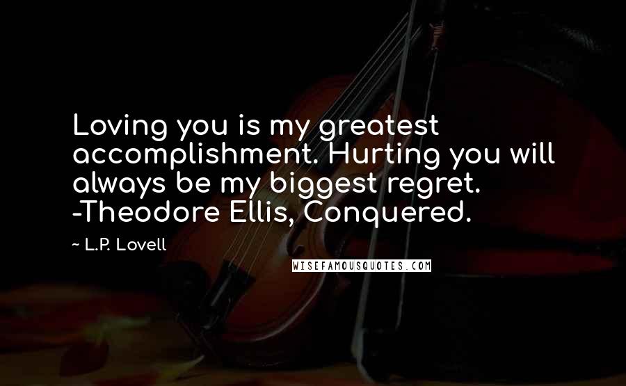 L.P. Lovell Quotes: Loving you is my greatest accomplishment. Hurting you will always be my biggest regret. -Theodore Ellis, Conquered.