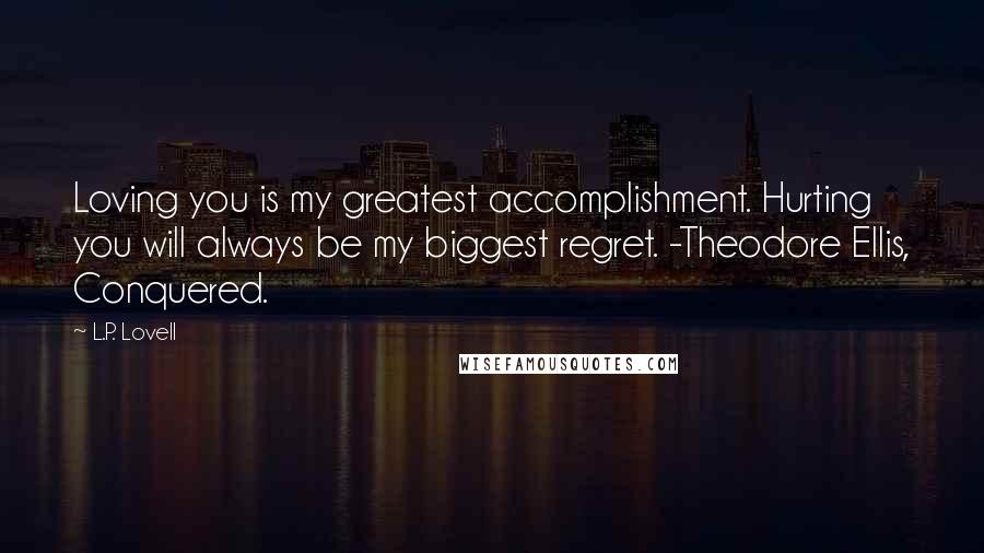 L.P. Lovell Quotes: Loving you is my greatest accomplishment. Hurting you will always be my biggest regret. -Theodore Ellis, Conquered.