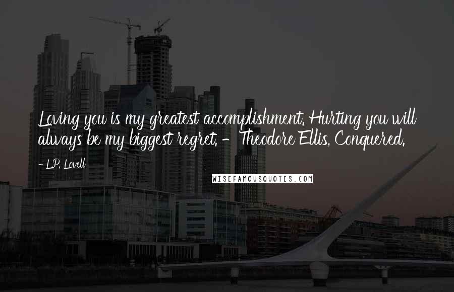 L.P. Lovell Quotes: Loving you is my greatest accomplishment. Hurting you will always be my biggest regret. -Theodore Ellis, Conquered.