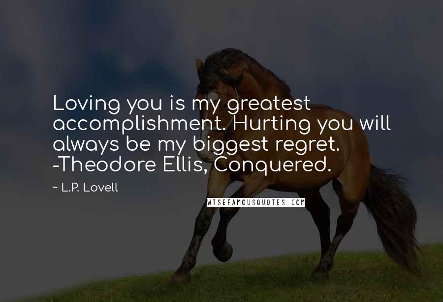 L.P. Lovell Quotes: Loving you is my greatest accomplishment. Hurting you will always be my biggest regret. -Theodore Ellis, Conquered.