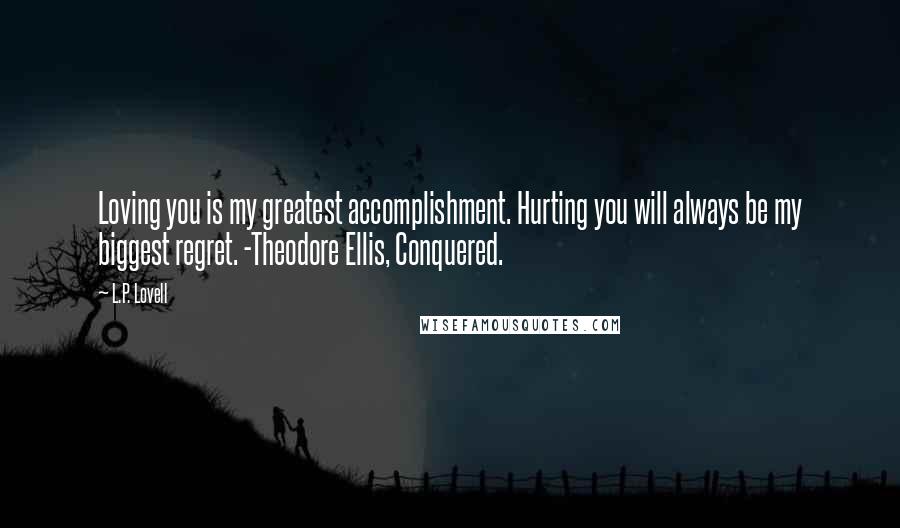 L.P. Lovell Quotes: Loving you is my greatest accomplishment. Hurting you will always be my biggest regret. -Theodore Ellis, Conquered.