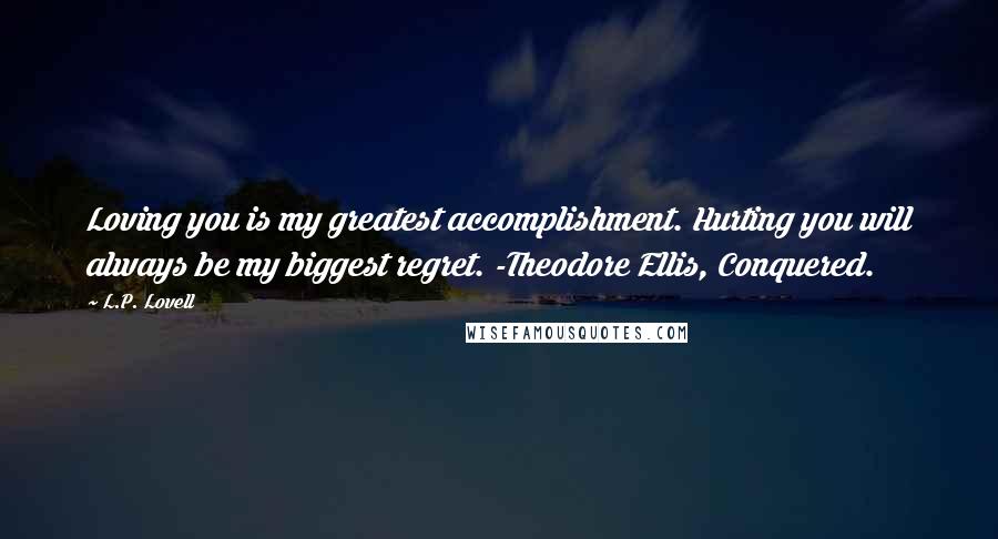 L.P. Lovell Quotes: Loving you is my greatest accomplishment. Hurting you will always be my biggest regret. -Theodore Ellis, Conquered.