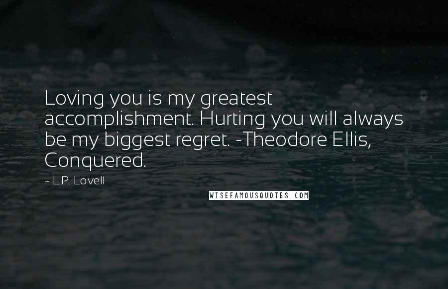 L.P. Lovell Quotes: Loving you is my greatest accomplishment. Hurting you will always be my biggest regret. -Theodore Ellis, Conquered.