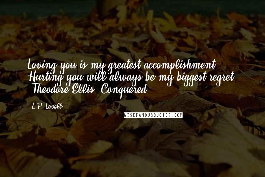 L.P. Lovell Quotes: Loving you is my greatest accomplishment. Hurting you will always be my biggest regret. -Theodore Ellis, Conquered.