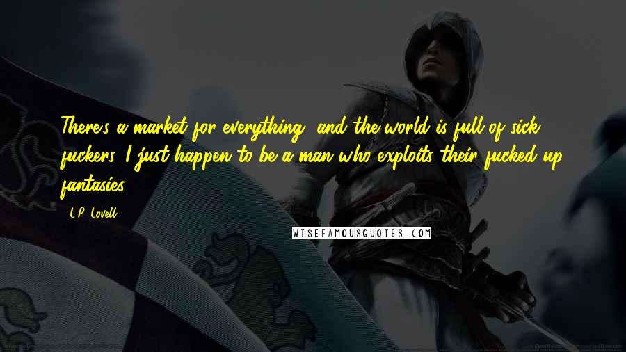 L.P. Lovell Quotes: There's a market for everything, and the world is full of sick fuckers. I just happen to be a man who exploits their fucked up fantasies.