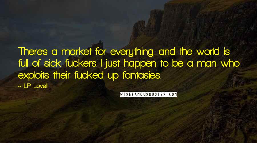 L.P. Lovell Quotes: There's a market for everything, and the world is full of sick fuckers. I just happen to be a man who exploits their fucked up fantasies.