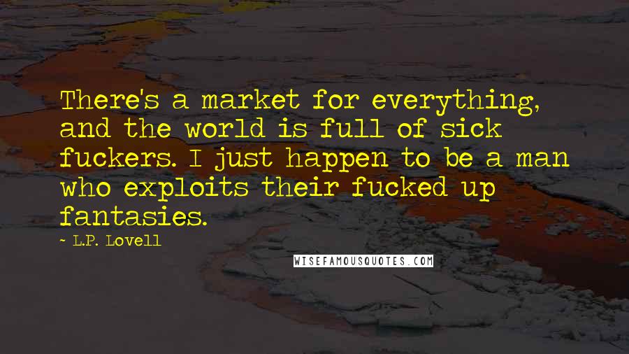 L.P. Lovell Quotes: There's a market for everything, and the world is full of sick fuckers. I just happen to be a man who exploits their fucked up fantasies.