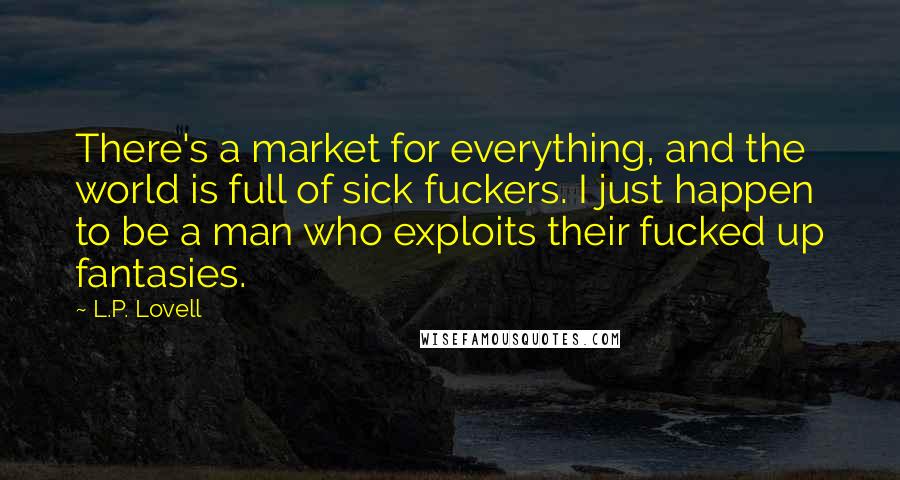 L.P. Lovell Quotes: There's a market for everything, and the world is full of sick fuckers. I just happen to be a man who exploits their fucked up fantasies.